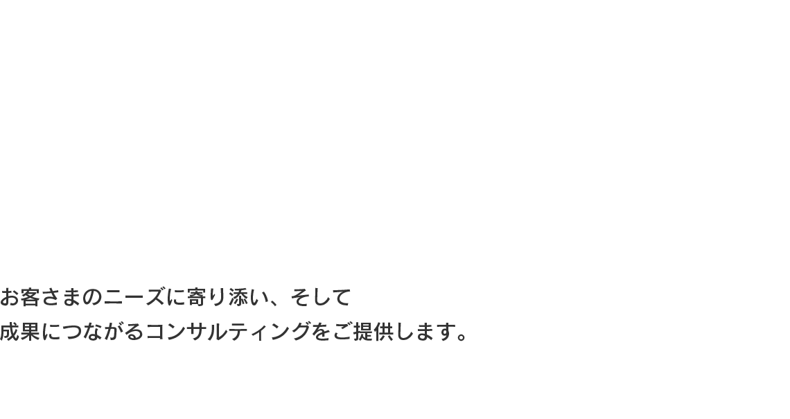 お客さまのニーズに寄り添いそして成果につながるコンサルティングをご提供します。